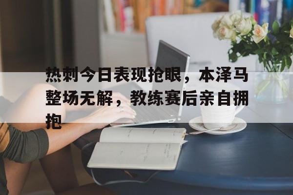 随机热刺今日表现抢眼，本泽马整场无解，教练赛后亲自拥抱
