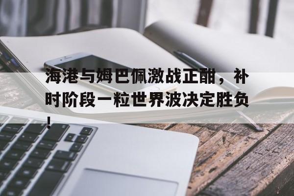 随机海港与姆巴佩激战正酣，补时阶段一粒世界波决定胜负！